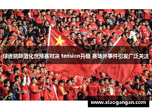 球迷挑衅激化世预赛对决 tension升级 赛场外事件引发广泛关注