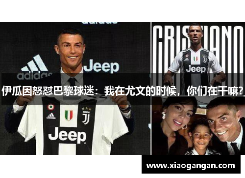 伊瓜因怒怼巴黎球迷：我在尤文的时候，你们在干嘛？