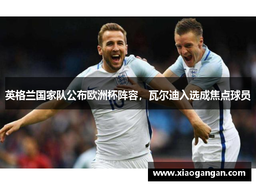英格兰国家队公布欧洲杯阵容，瓦尔迪入选成焦点球员