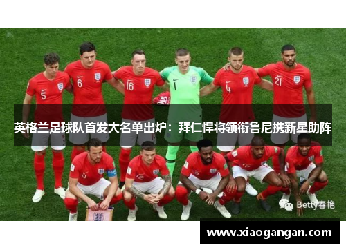 英格兰足球队首发大名单出炉：拜仁悍将领衔鲁尼携新星助阵