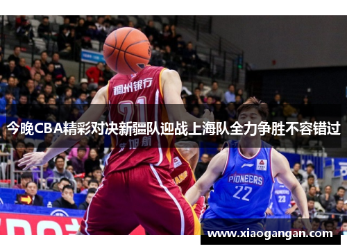 今晚CBA精彩对决新疆队迎战上海队全力争胜不容错过