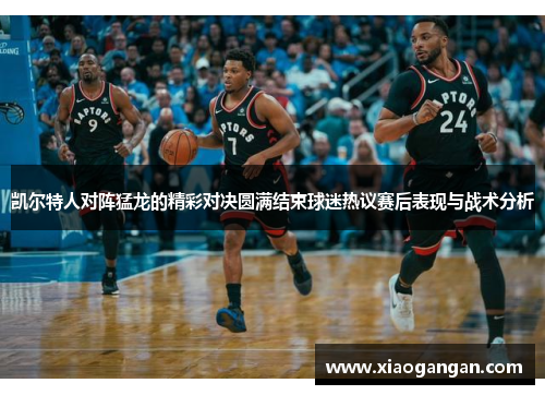 凯尔特人对阵猛龙的精彩对决圆满结束球迷热议赛后表现与战术分析