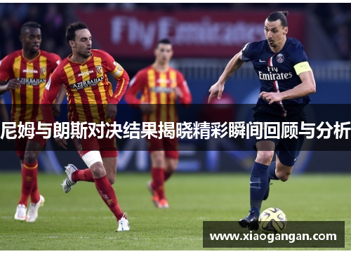 尼姆与朗斯对决结果揭晓精彩瞬间回顾与分析