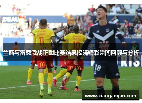 兰斯与雷恩激战正酣比赛结果揭晓精彩瞬间回顾与分析