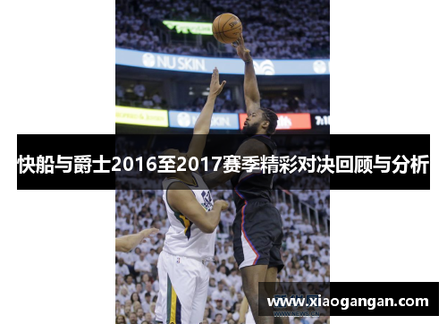快船与爵士2016至2017赛季精彩对决回顾与分析