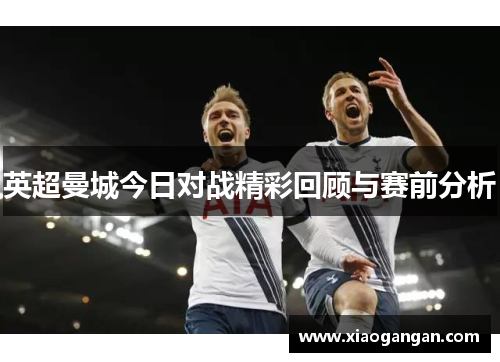 英超曼城今日对战精彩回顾与赛前分析