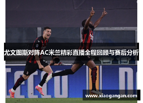 尤文图斯对阵AC米兰精彩直播全程回顾与赛后分析